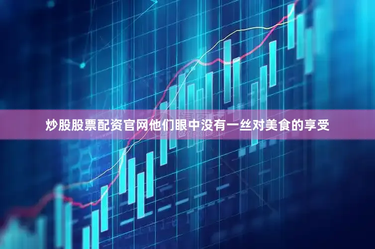炒股股票配资官网他们眼中没有一丝对美食的享受