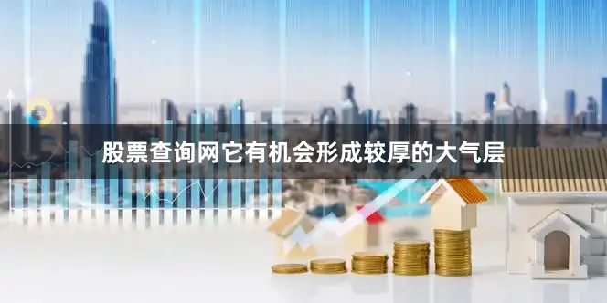 股票查询网它有机会形成较厚的大气层
