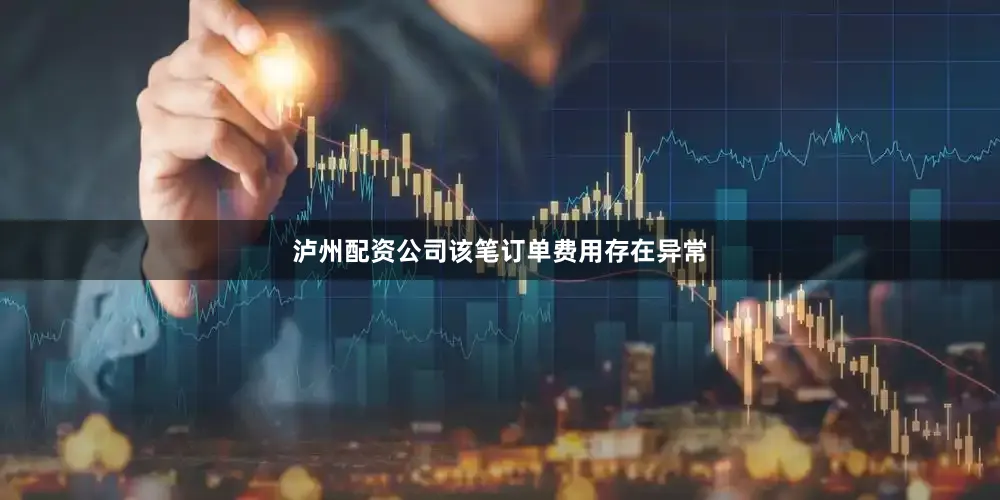 泸州配资公司该笔订单费用存在异常