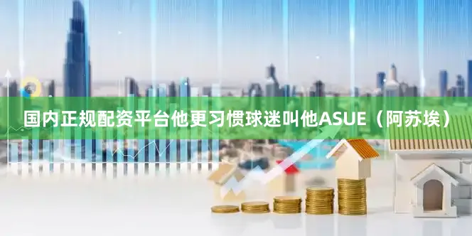 国内正规配资平台他更习惯球迷叫他ASUE（阿苏埃）