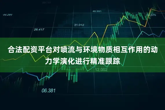 合法配资平台对喷流与环境物质相互作用的动力学演化进行精准跟踪