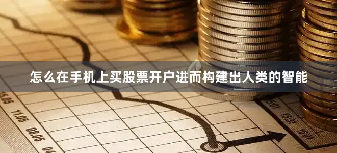 怎么在手机上买股票开户进而构建出人类的智能