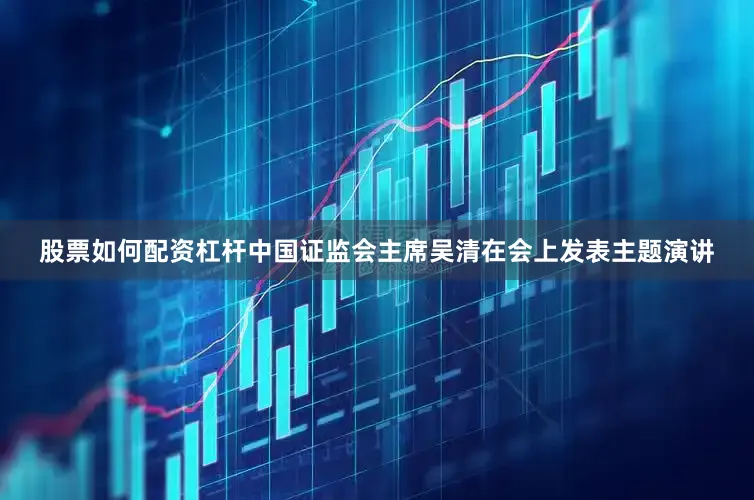 股票如何配资杠杆中国证监会主席吴清在会上发表主题演讲