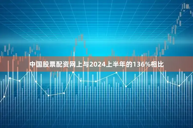 中国股票配资网上与2024上半年的136%相比