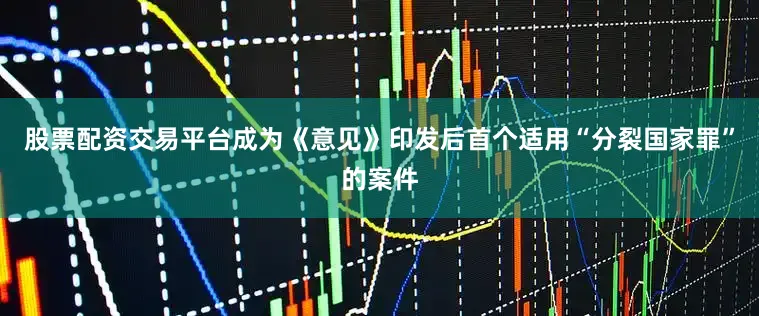 股票配资交易平台成为《意见》印发后首个适用“分裂国家罪”的案件