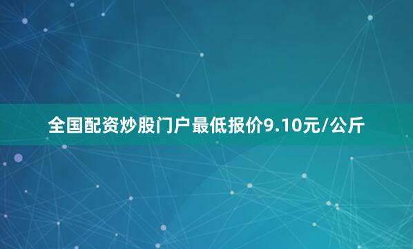 全国配资炒股门户最低报价9.10元/公斤