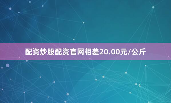 配资炒股配资官网相差20.00元/公斤