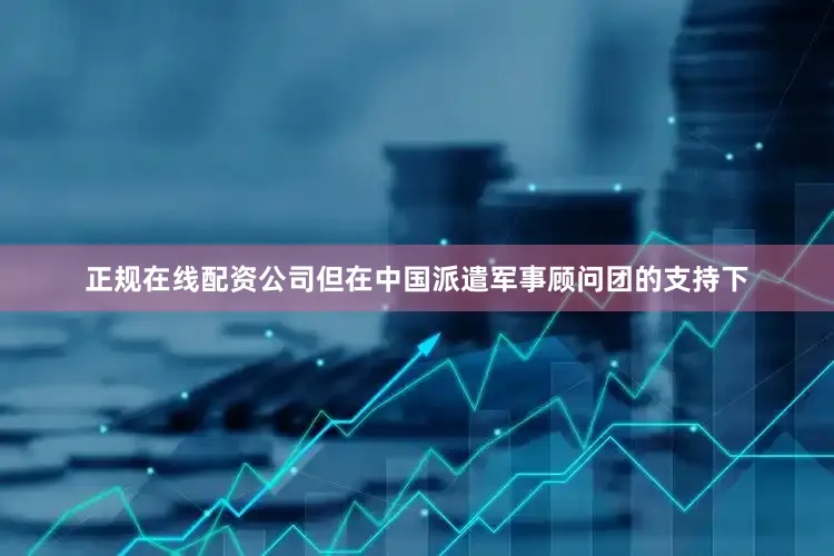 正规在线配资公司但在中国派遣军事顾问团的支持下