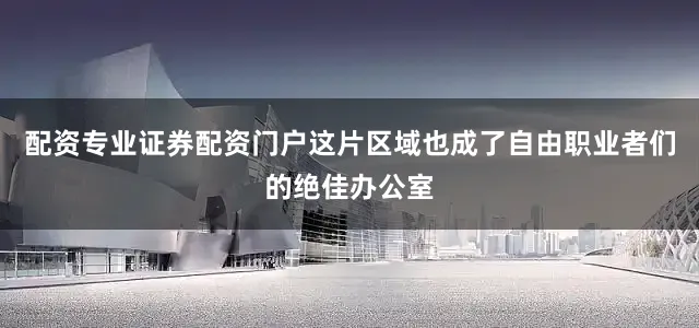 配资专业证券配资门户这片区域也成了自由职业者们的绝佳办公室
