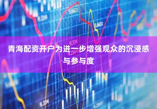 青海配资开户为进一步增强观众的沉浸感与参与度