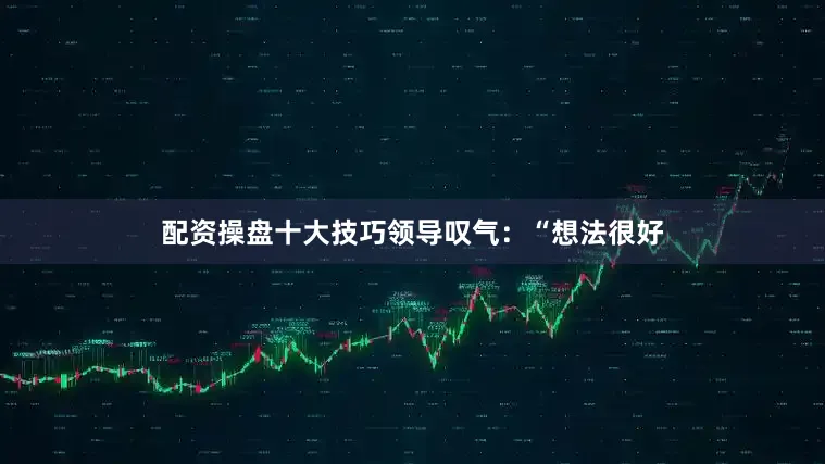 配资操盘十大技巧领导叹气：“想法很好