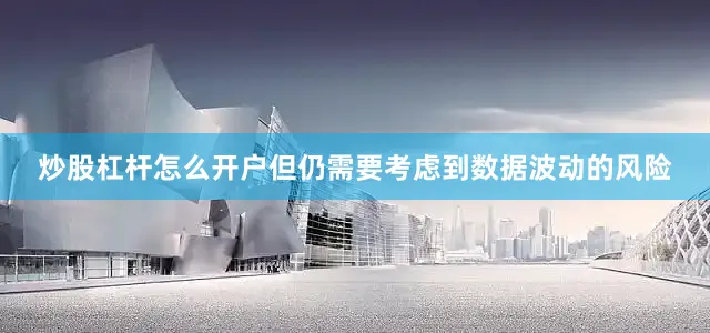 炒股杠杆怎么开户但仍需要考虑到数据波动的风险