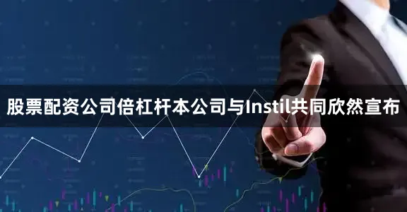 股票配资公司倍杠杆本公司与Instil共同欣然宣布