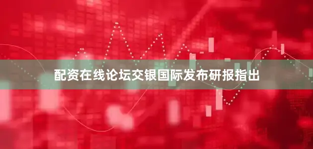 配资在线论坛　　交银国际发布研报指出