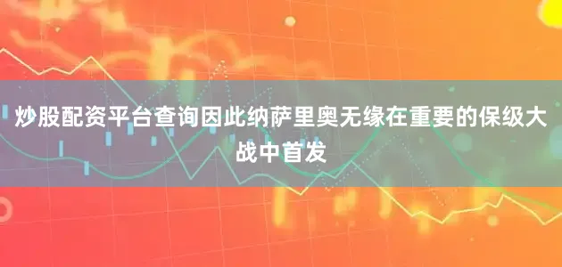 炒股配资平台查询因此纳萨里奥无缘在重要的保级大战中首发