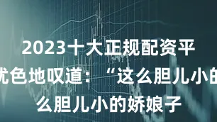 2023十大正规配资平台面有忧色地叹道：“这么胆儿小的娇娘子