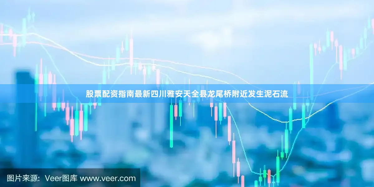 股票配资指南最新四川雅安天全县龙尾桥附近发生泥石流
