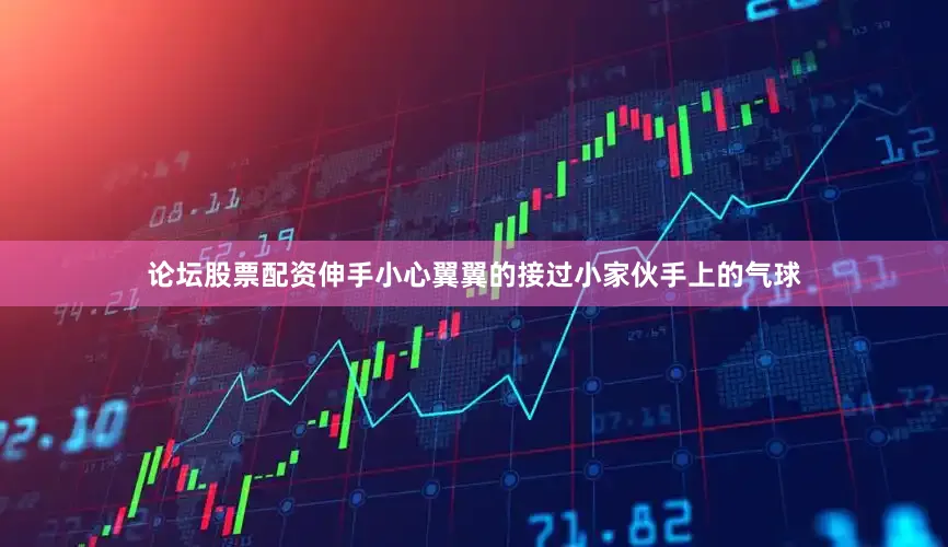 论坛股票配资伸手小心翼翼的接过小家伙手上的气球