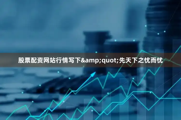 股票配资网站行情写下&quot;先天下之忧而忧