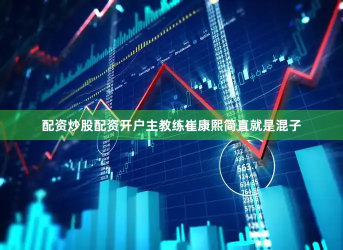 配资炒股配资开户主教练崔康熙简直就是混子