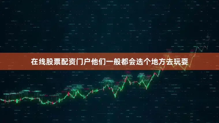 在线股票配资门户他们一般都会选个地方去玩耍