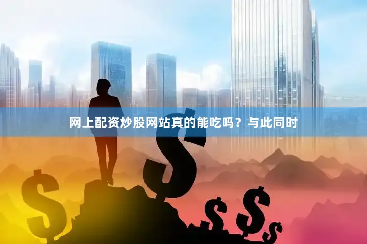 网上配资炒股网站真的能吃吗？与此同时