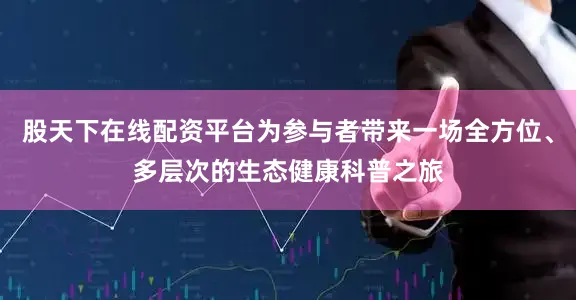 股天下在线配资平台为参与者带来一场全方位、多层次的生态健康科普之旅