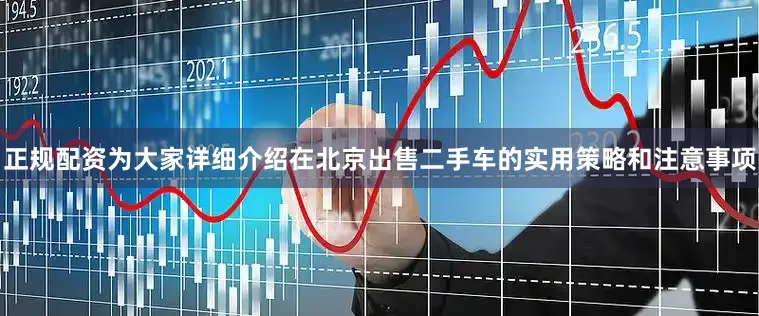 正规配资为大家详细介绍在北京出售二手车的实用策略和注意事项