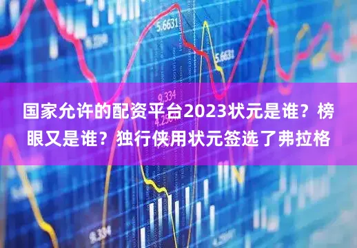 国家允许的配资平台2023状元是谁？榜眼又是谁？独行侠用状元签选了弗拉格