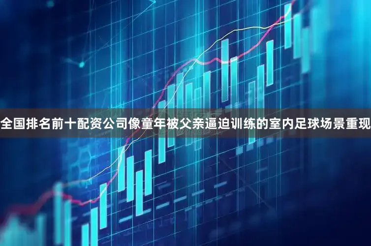 全国排名前十配资公司像童年被父亲逼迫训练的室内足球场景重现