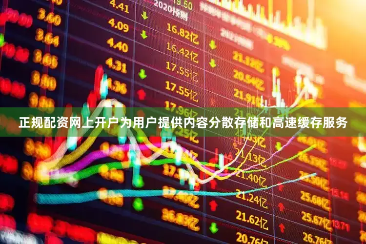 正规配资网上开户为用户提供内容分散存储和高速缓存服务