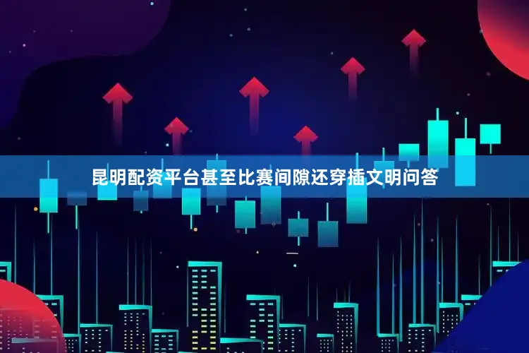 昆明配资平台甚至比赛间隙还穿插文明问答