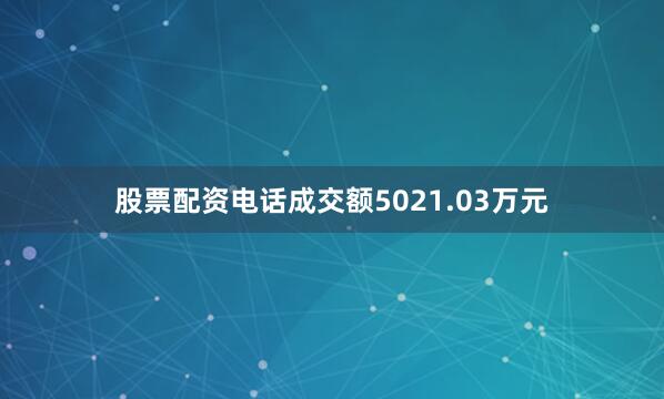 股票配资电话成交额5021.03万元
