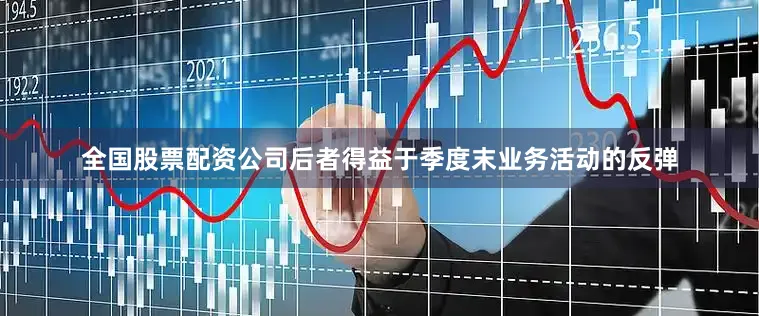 全国股票配资公司后者得益于季度末业务活动的反弹