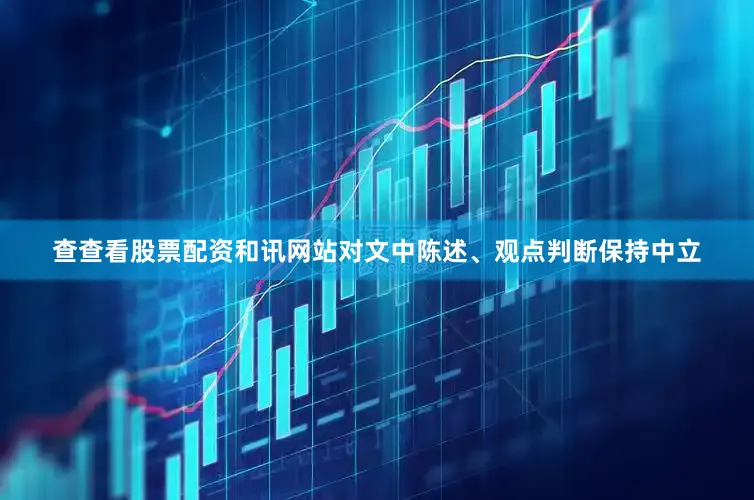 查查看股票配资和讯网站对文中陈述、观点判断保持中立