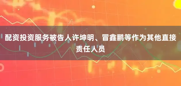 配资投资服务被告人许坤明、冒鑫鹏等作为其他直接责任人员