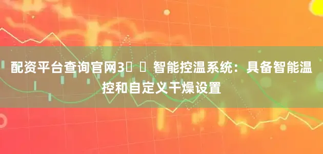 配资平台查询官网3️⃣智能控温系统：具备智能温控和自定义干燥设置