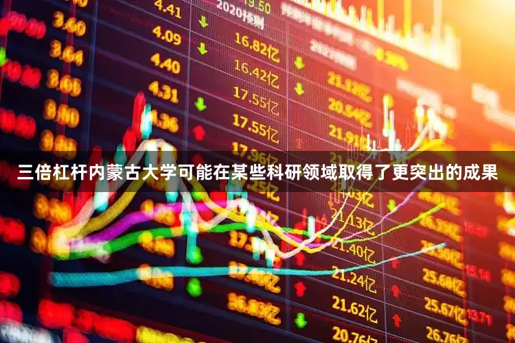 三倍杠杆内蒙古大学可能在某些科研领域取得了更突出的成果