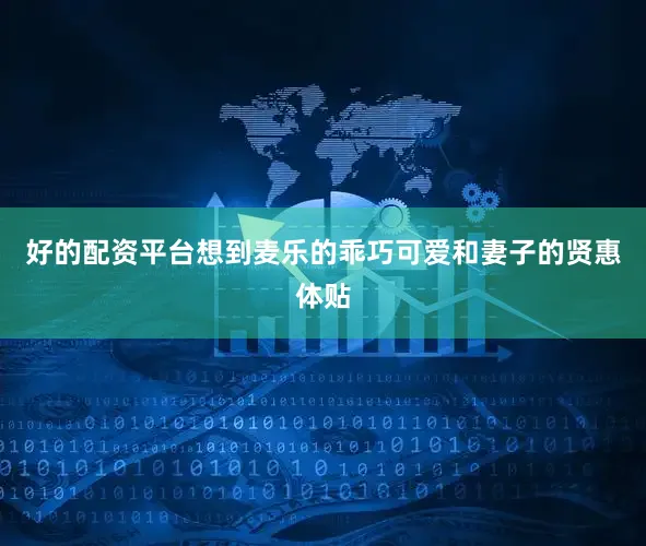 好的配资平台想到麦乐的乖巧可爱和妻子的贤惠体贴