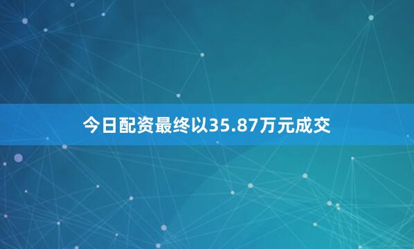 今日配资最终以35.87万元成交