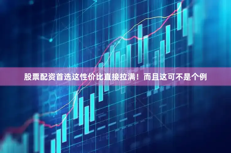 股票配资首选这性价比直接拉满！而且这可不是个例