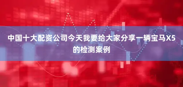 中国十大配资公司今天我要给大家分享一辆宝马X5的检测案例