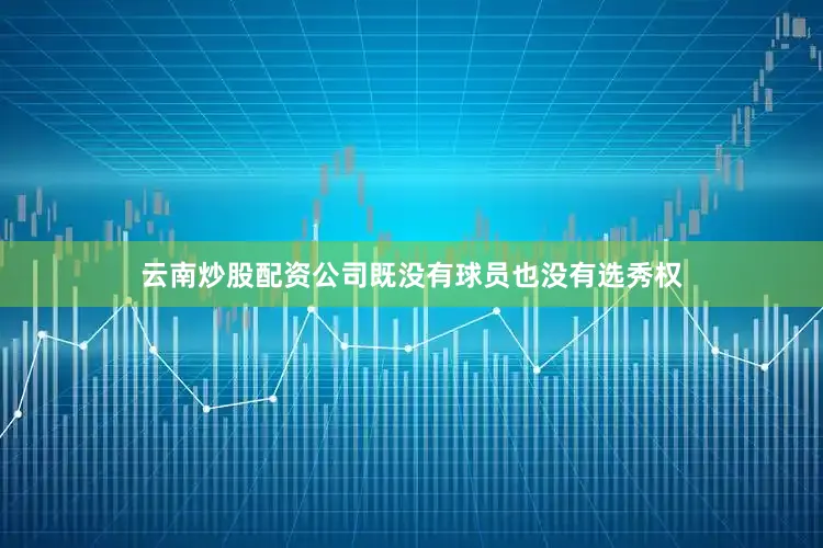 云南炒股配资公司既没有球员也没有选秀权