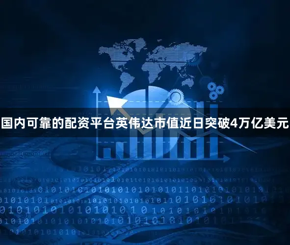 国内可靠的配资平台英伟达市值近日突破4万亿美元