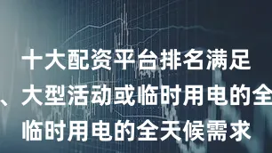 十大配资平台排名满足工业设备、大型活动或临时用电的全天候需求