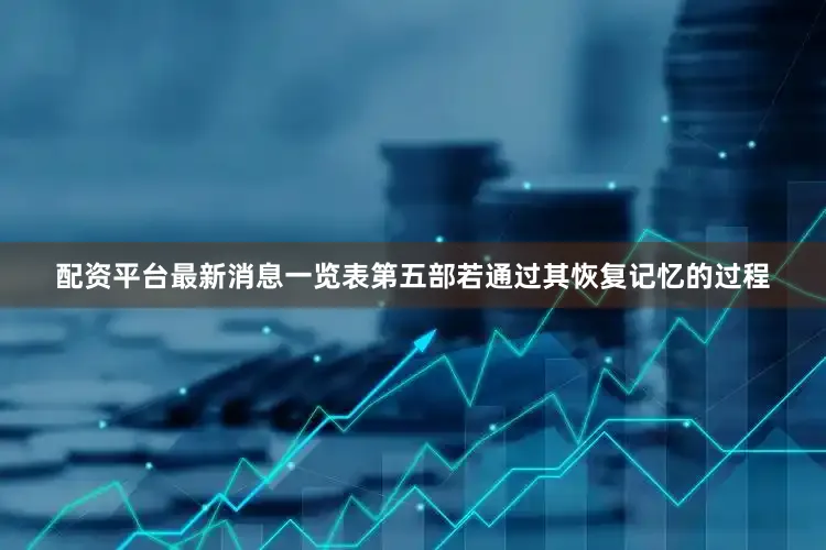 配资平台最新消息一览表第五部若通过其恢复记忆的过程