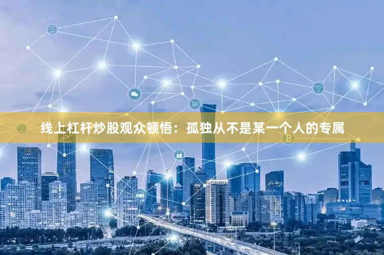 线上杠杆炒股观众顿悟：孤独从不是某一个人的专属