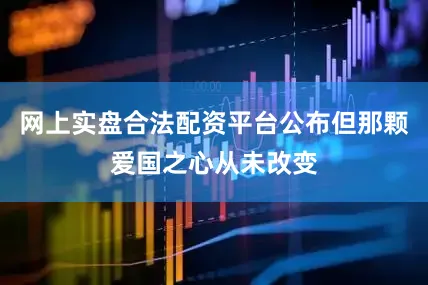网上实盘合法配资平台公布但那颗爱国之心从未改变