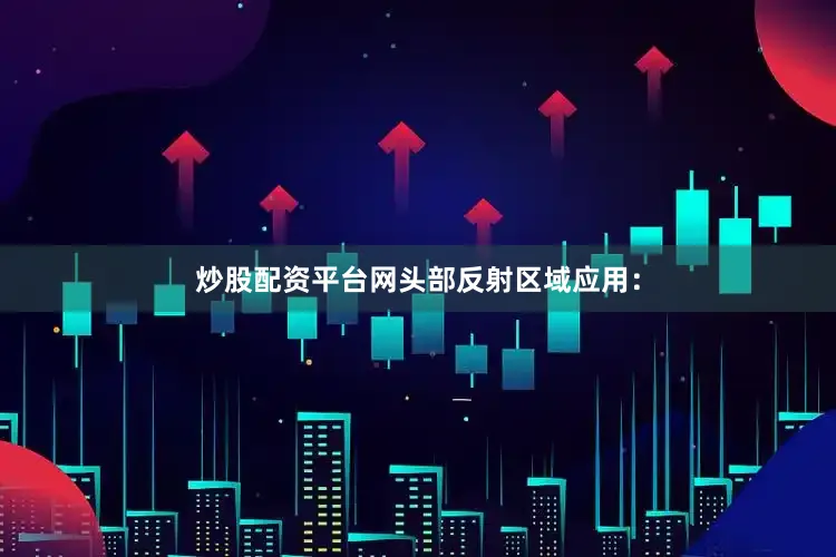 炒股配资平台网头部反射区域应用：