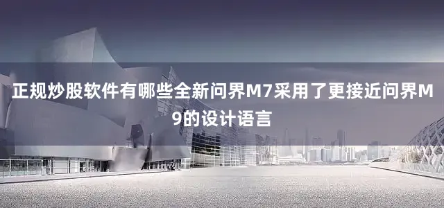 正规炒股软件有哪些全新问界M7采用了更接近问界M9的设计语言